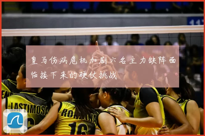 皇马伤病危机加剧六名主力缺阵面临接下来的硬仗挑战