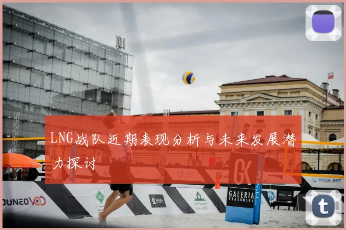 LNG战队近期表现分析与未来发展潜力探讨