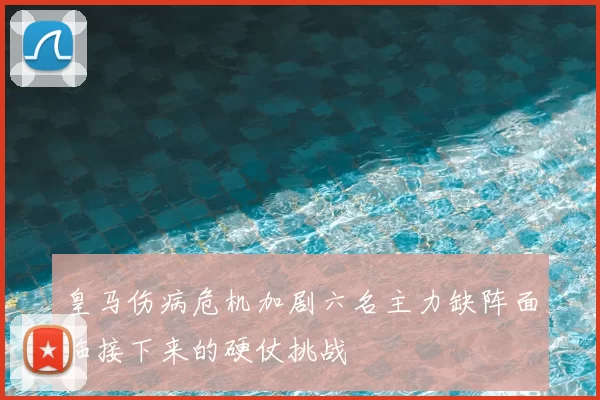 皇马伤病危机加剧六名主力缺阵面临接下来的硬仗挑战