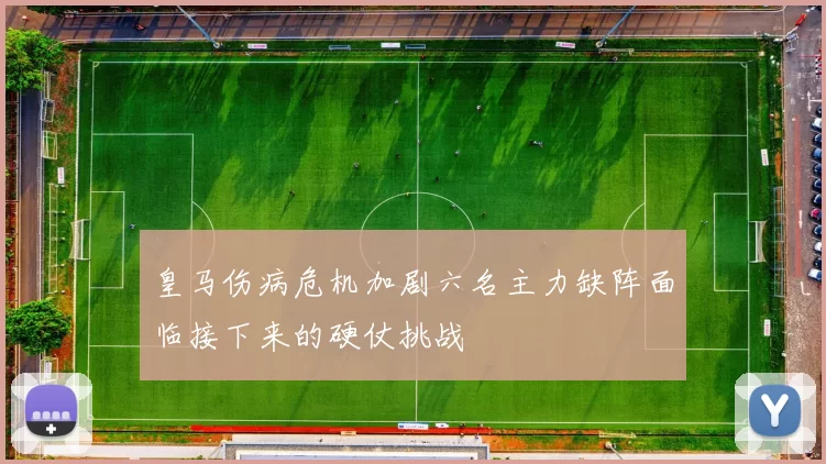 皇马伤病危机加剧六名主力缺阵面临接下来的硬仗挑战