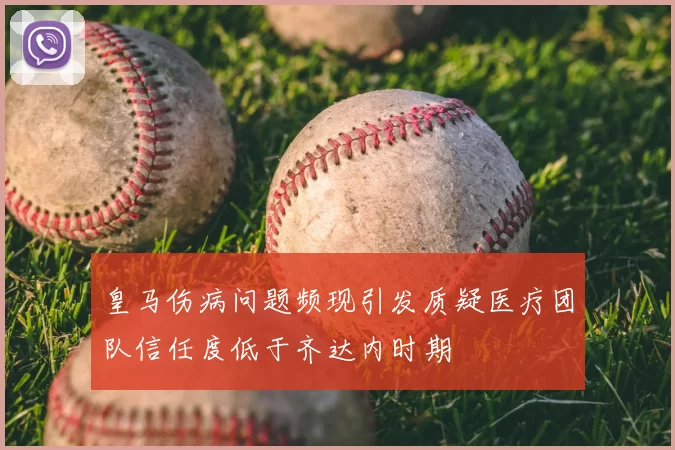 皇马伤病问题频现引发质疑医疗团队信任度低于齐达内时期