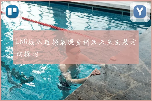 LNG战队近期表现分析及未来发展方向探讨