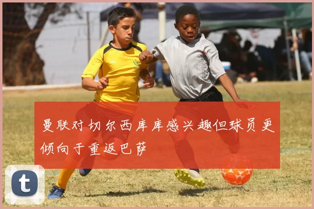 曼联对切尔西库库感兴趣但球员更倾向于重返巴萨