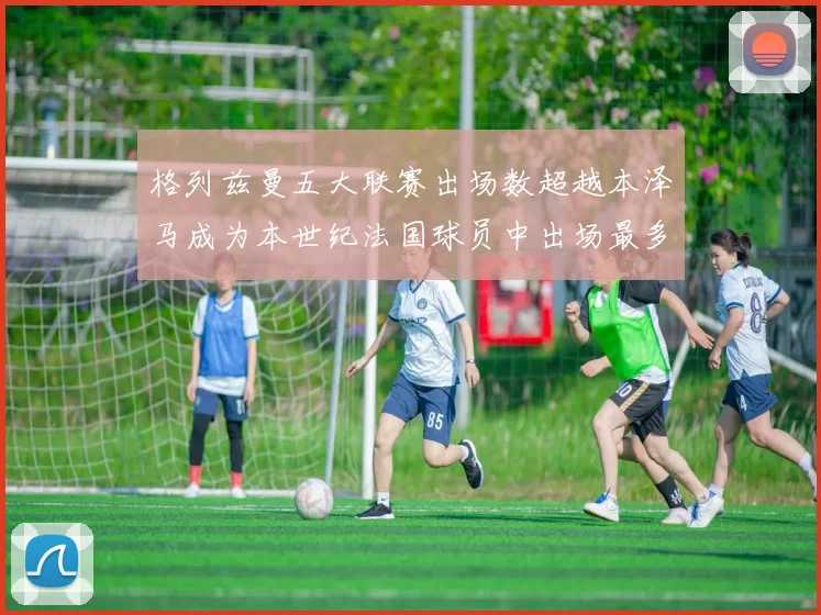 格列兹曼五大联赛出场数超越本泽马成为本世纪法国球员中出场最多者