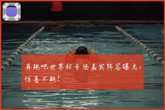 奔跑吧世界杯专场嘉宾阵容曝光,惊喜不断!