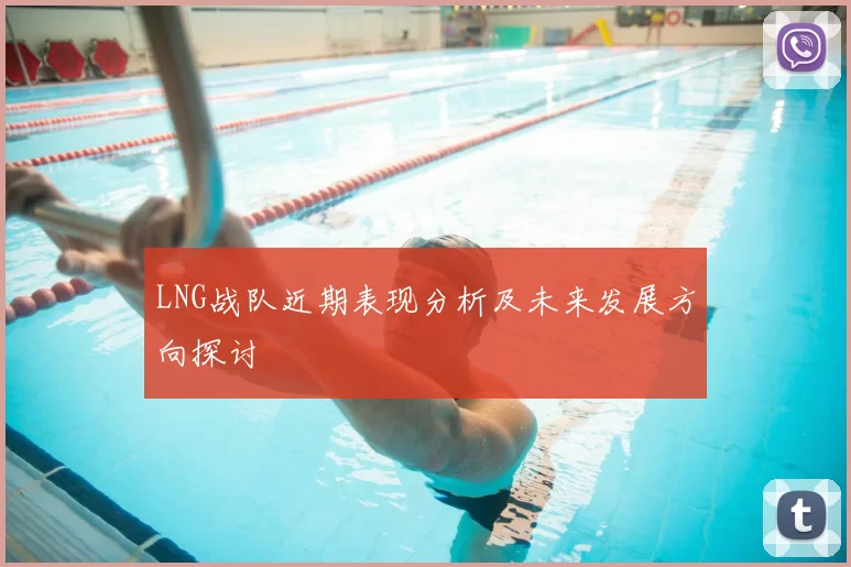 LNG战队近期表现分析及未来发展方向探讨