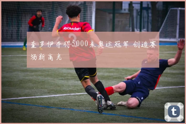 奎罗伊夺得5000米奥运冠军 创造赛场新高光