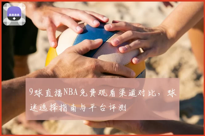 9球直播NBA免费观看渠道对比,球迷选择指南与平台评测