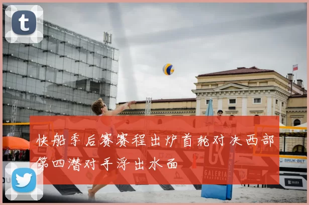 快船季后赛赛程出炉首轮对决西部第四潜对手浮出水面