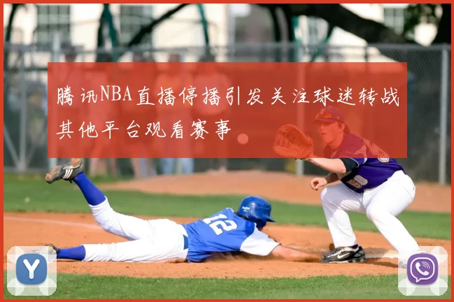 腾讯NBA直播停播引发关注球迷转战其他平台观看赛事