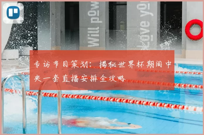 专访节目策划：揭秘世界杯期间中央一套直播安排全攻略