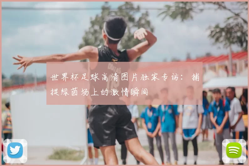 世界杯足球高清图片独家专访:捕捉绿茵场上的激情瞬间