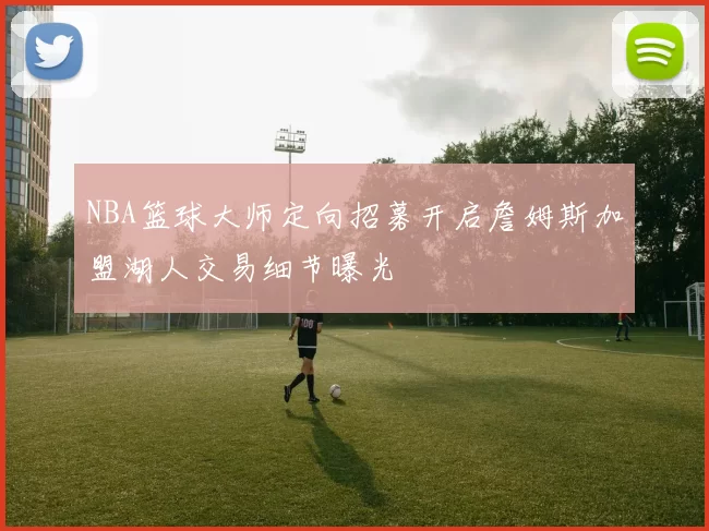 NBA篮球大师定向招募开启詹姆斯加盟湖人交易细节曝光