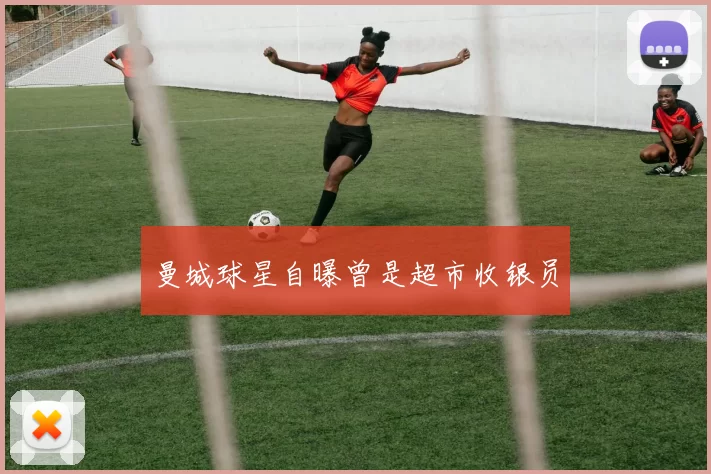 曼城球星自曝曾是超市收银员