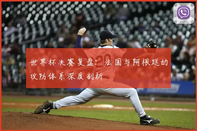 世界杯决赛复盘：法国与阿根廷的攻防体系深度剖析