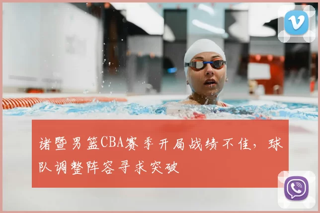 诸暨男篮CBA赛季开局战绩不佳，球队调整阵容寻求突破