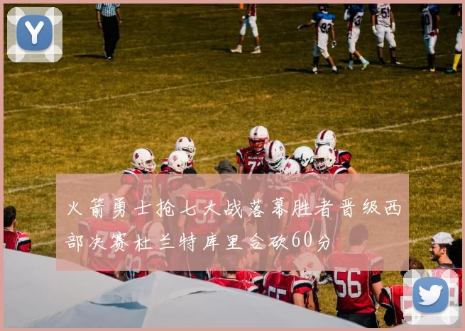 火箭勇士抢七大战落幕胜者晋级西部决赛杜兰特库里合砍60分