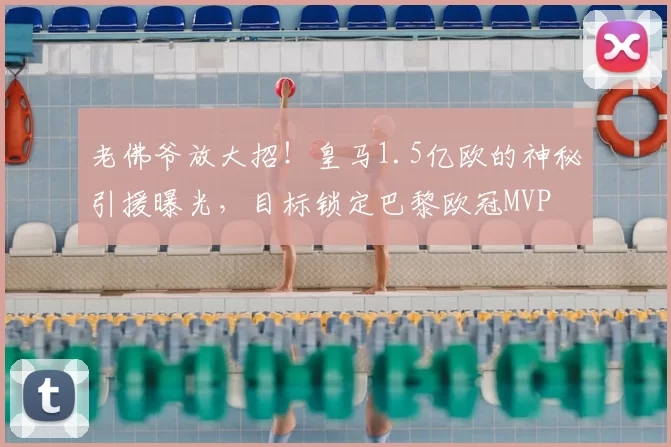 老佛爷放大招!皇马1.5亿欧的神秘引援曝光,目标锁定巴黎欧冠MVP