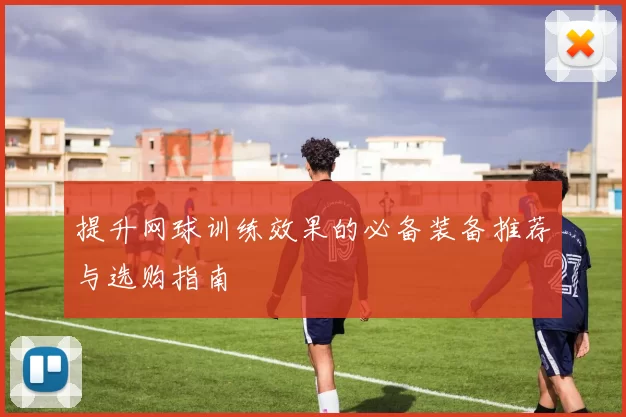 提升网球训练效果的必备装备推荐与选购指南