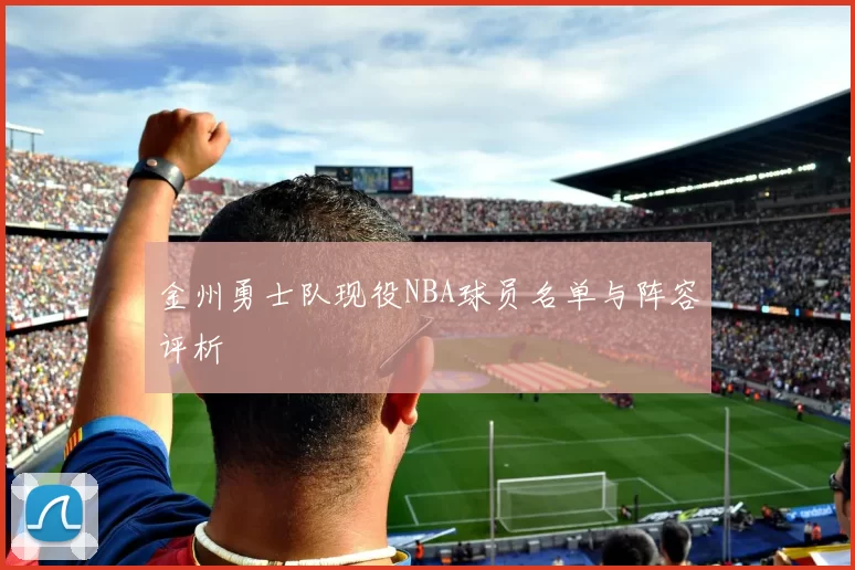 金州勇士队现役NBA球员名单与阵容评析