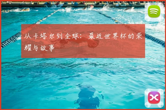 从卡塔尔到全球:最近世界杯的荣耀与故事