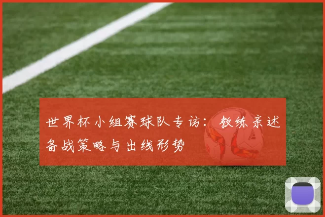 世界杯小组赛球队专访:教练亲述备战策略与出线形势