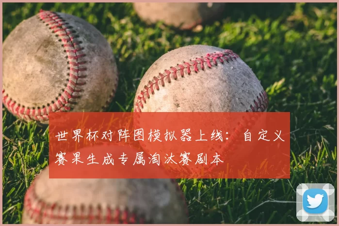 世界杯对阵图模拟器上线：自定义赛果生成专属淘汰赛剧本