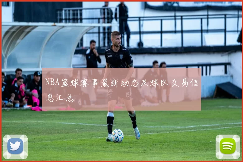 NBA篮球赛事最新动态及球队交易信息汇总