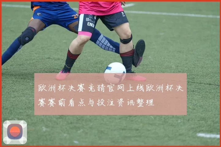 欧洲杯决赛竞猜官网上线欧洲杯决赛赛前看点与投注资讯整理