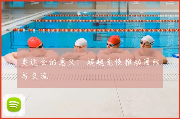 奥运会的意义:超越竞技推动团结与交流