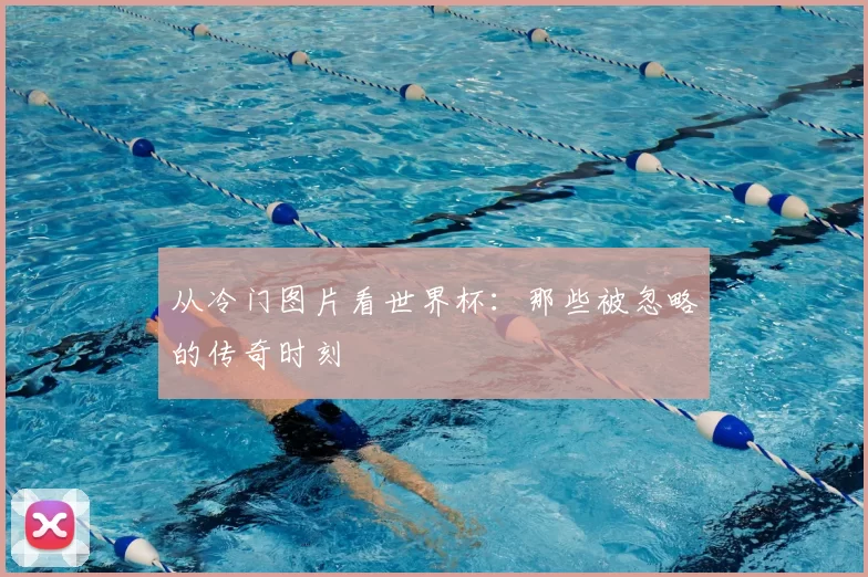 从冷门图片看世界杯：那些被忽略的传奇时刻