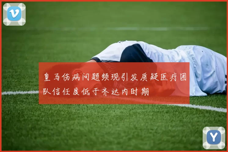 皇马伤病问题频现引发质疑医疗团队信任度低于齐达内时期