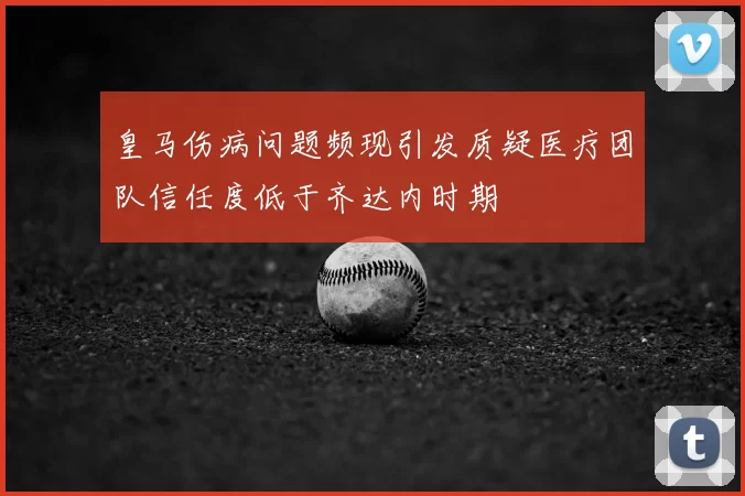 皇马伤病问题频现引发质疑医疗团队信任度低于齐达内时期