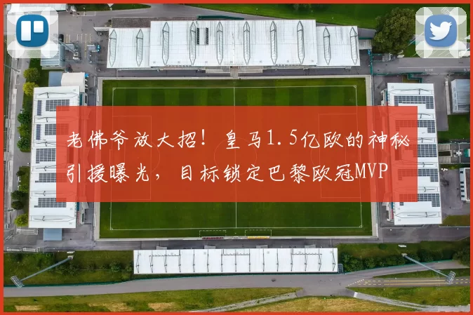 老佛爷放大招!皇马1.5亿欧的神秘引援曝光,目标锁定巴黎欧冠MVP