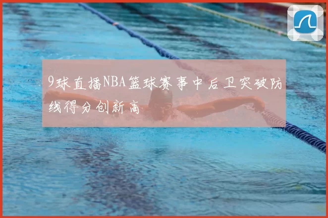 9球直播NBA篮球赛事中后卫突破防线得分创新高