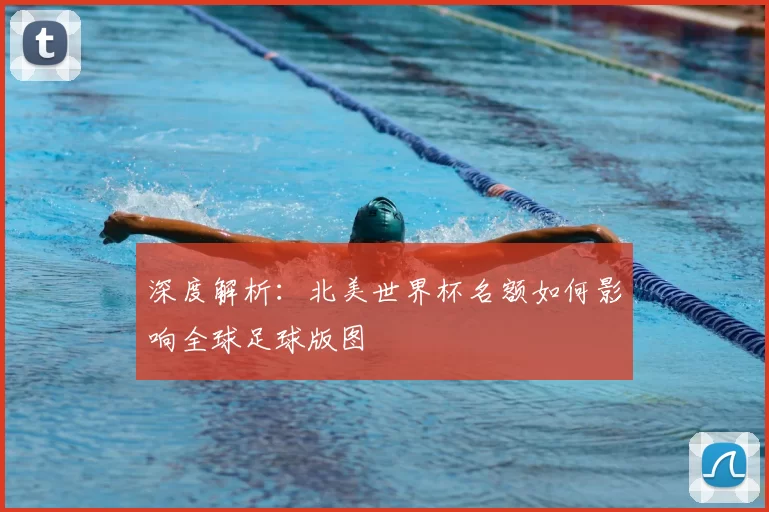 深度解析:北美世界杯名额如何影响全球足球版图