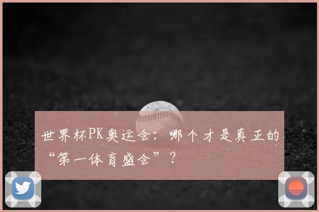 世界杯PK奥运会:哪个才是真正的“第一体育盛会”?