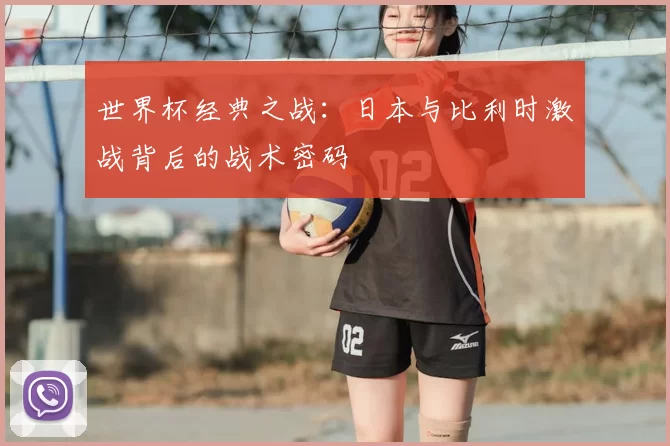 世界杯经典之战：日本与比利时激战背后的战术密码