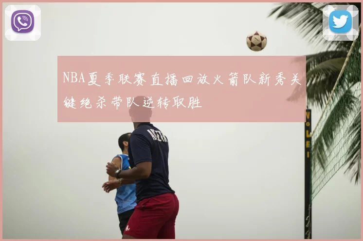NBA夏季联赛直播回放火箭队新秀关键绝杀带队逆转取胜