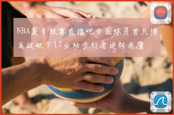 NBA夏季联赛直播吧中国球员曾凡博高效砍下17分助步行者逆转老鹰