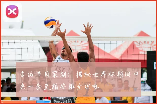 专访节目策划:揭秘世界杯期间中央一套直播安排全攻略
