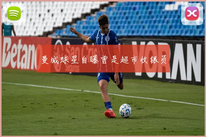 曼城球星自曝曾是超市收银员