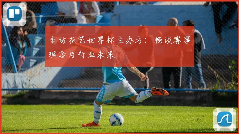专访花艺世界杯主办方:畅谈赛事理念与行业未来