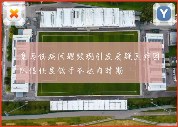 皇马伤病问题频现引发质疑医疗团队信任度低于齐达内时期