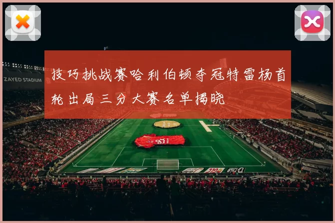 技巧挑战赛哈利伯顿夺冠特雷杨首轮出局三分大赛名单揭晓