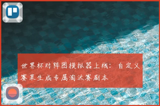 世界杯对阵图模拟器上线：自定义赛果生成专属淘汰赛剧本