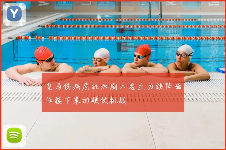 皇马伤病危机加剧六名主力缺阵面临接下来的硬仗挑战