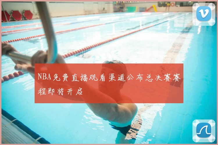 NBA免费直播观看渠道公布总决赛赛程即将开启