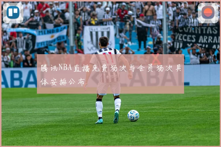 腾讯NBA直播免费场次与会员场次具体安排公布
