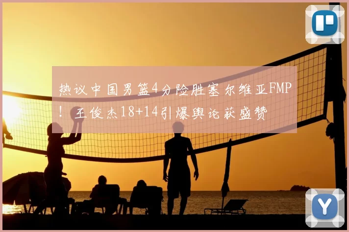 热议中国男篮4分险胜塞尔维亚FMP!王俊杰18+14引爆舆论获盛赞